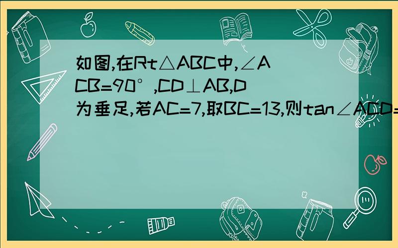 如图,在Rt△ABC中,∠ACB=90°,CD⊥AB,D为垂足,若AC=7,取BC=13,则tan∠ACD=____,S△ABC=______CD=____