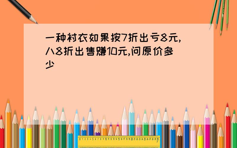 一种衬衣如果按7折出亏8元,八8折出售赚10元,问原价多少