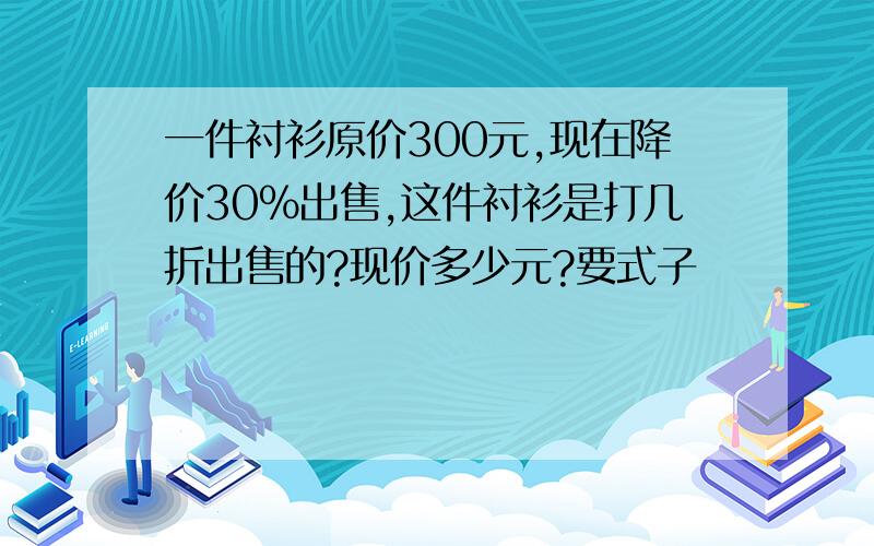 一件衬衫原价300元,现在降价30%出售,这件衬衫是打几折出售的?现价多少元?要式子