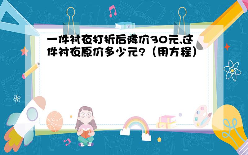 一件衬衣打折后降价30元,这件衬衣原价多少元?（用方程）