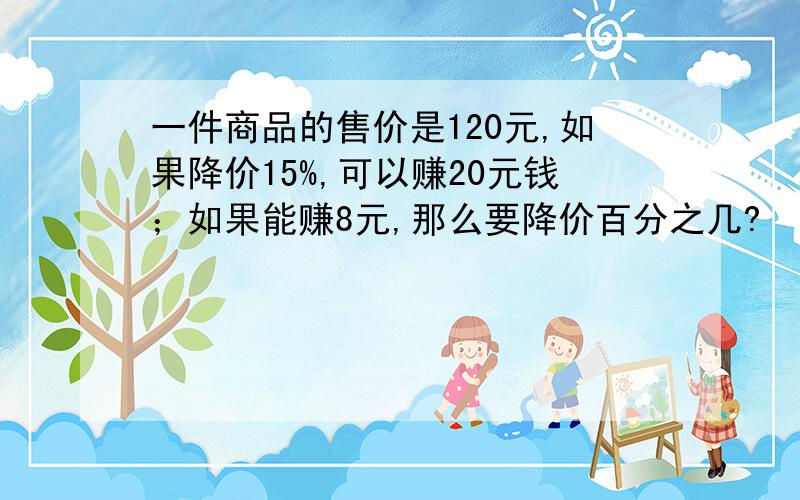 一件商品的售价是120元,如果降价15%,可以赚20元钱；如果能赚8元,那么要降价百分之几?