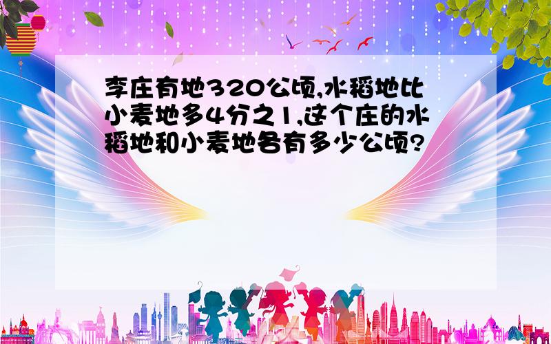 李庄有地320公顷,水稻地比小麦地多4分之1,这个庄的水稻地和小麦地各有多少公顷?