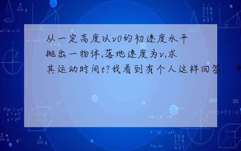 从一定高度以v0的初速度水平抛出一物体,落地速度为v,求其运动时间t?我看到有个人这样回答：平抛运动可以分解为水平方向的匀速运动和垂直方向的自由落体运动.落地时,水平分速度vx=v0,垂