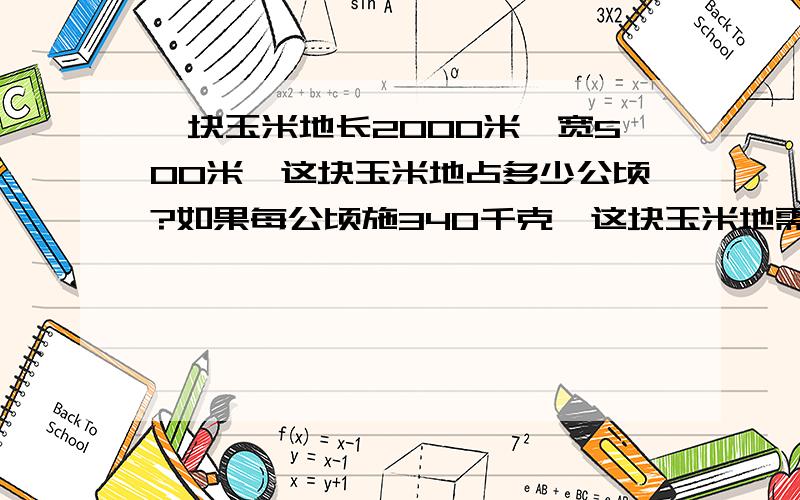 一块玉米地长2000米,宽500米,这块玉米地占多少公顷?如果每公顷施340千克,这块玉米地需施肥多少千克