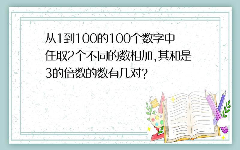 从1到100的100个数字中任取2个不同的数相加,其和是3的倍数的数有几对?