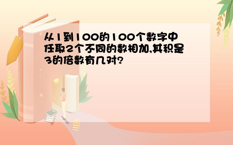 从1到100的100个数字中任取2个不同的数相加,其积是3的倍数有几对?