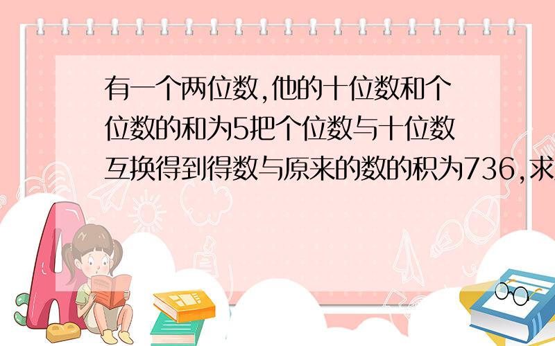 有一个两位数,他的十位数和个位数的和为5把个位数与十位数互换得到得数与原来的数的积为736,求原来两位数二元一次方程解        谢谢   急要