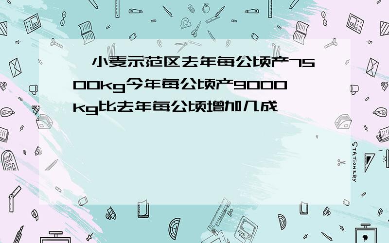 一小麦示范区去年每公顷产7500kg今年每公顷产9000kg比去年每公顷增加几成