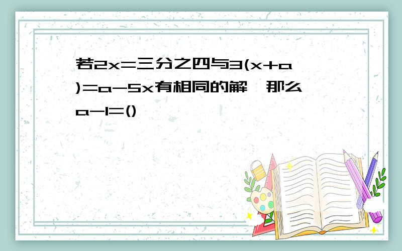 若2x=三分之四与3(x+a)=a-5x有相同的解,那么a-1=()