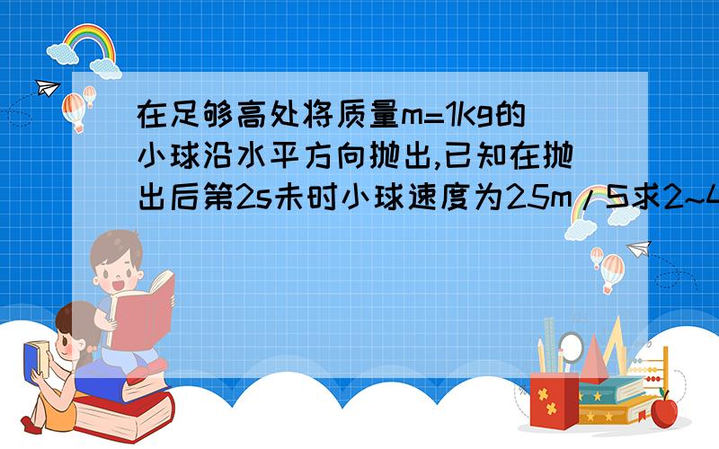 在足够高处将质量m=1Kg的小球沿水平方向抛出,已知在抛出后第2s未时小球速度为25m/S求2~4s内平均速度的大小