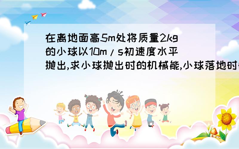 在离地面高5m处将质量2kg的小球以10m/s初速度水平抛出,求小球抛出时的机械能,小球落地时的速度大小.