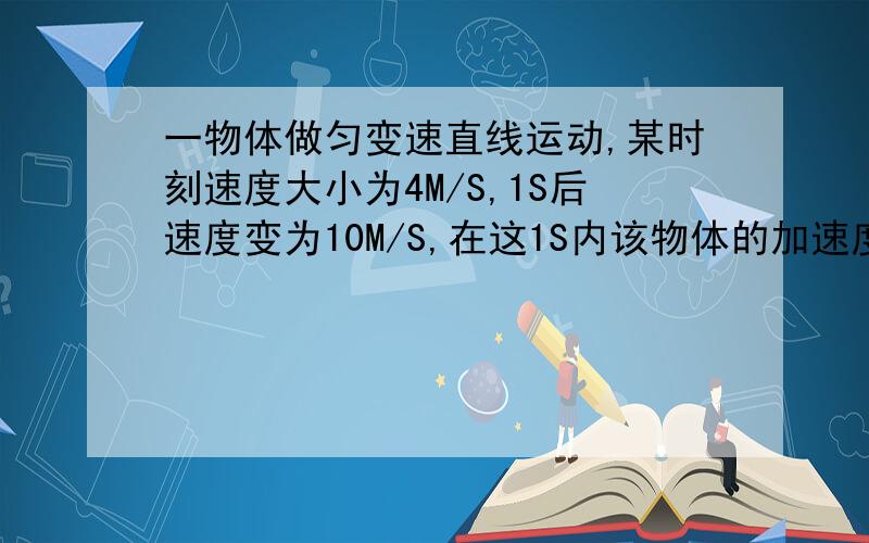 一物体做匀变速直线运动,某时刻速度大小为4M/S,1S后速度变为10M/S,在这1S内该物体的加速度大小可能为-------?