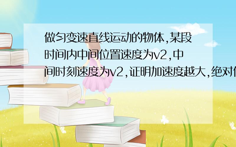 做匀变速直线运动的物体,某段时间内中间位置速度为v2,中间时刻速度为v2,证明加速度越大,绝对值v2-v1越大V1=（vo+at+v0）/2,V2=根号v0^2+（at+vo)^,近似地可以看成是根号 （at+vo)^2/2 ,则绝对值v2-v1等