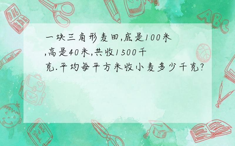 一块三角形麦田,底是100米,高是40米,共收1500千克.平均每平方米收小麦多少千克?