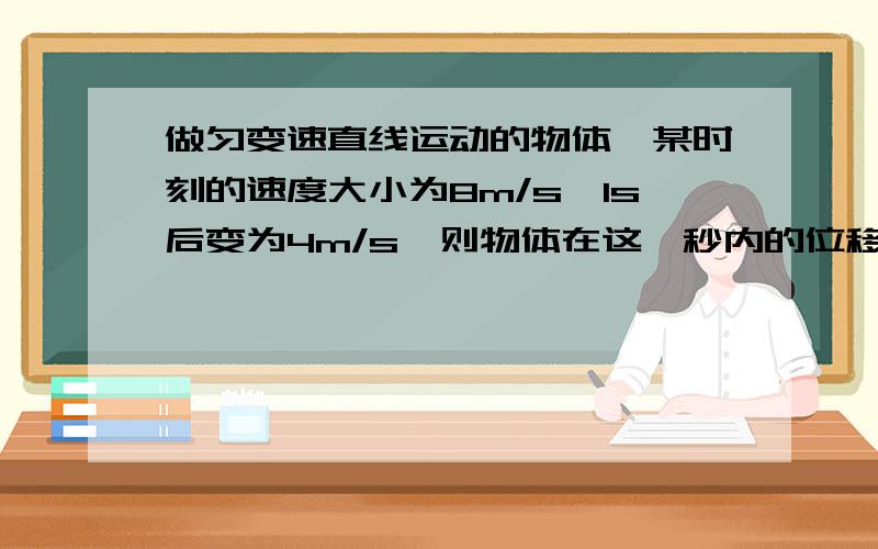 做匀变速直线运动的物体,某时刻的速度大小为8m/s,1s后变为4m/s,则物体在这一秒内的位移A  等于6m B  小于6mC  大于6mD  可能等于2m