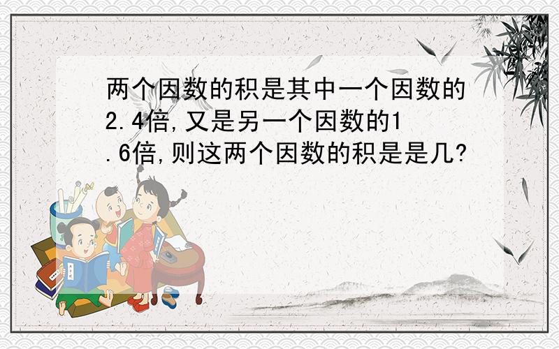 两个因数的积是其中一个因数的2.4倍,又是另一个因数的1.6倍,则这两个因数的积是是几?