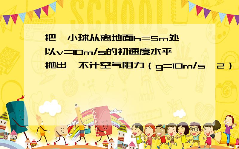 把一小球从离地面h=5m处,以v=10m/s的初速度水平抛出,不计空气阻力（g=10m/s^2） 求；1.小球在空中飞行的时间2.小球落地点离抛出点的水平距离 3.小球落地时的速度