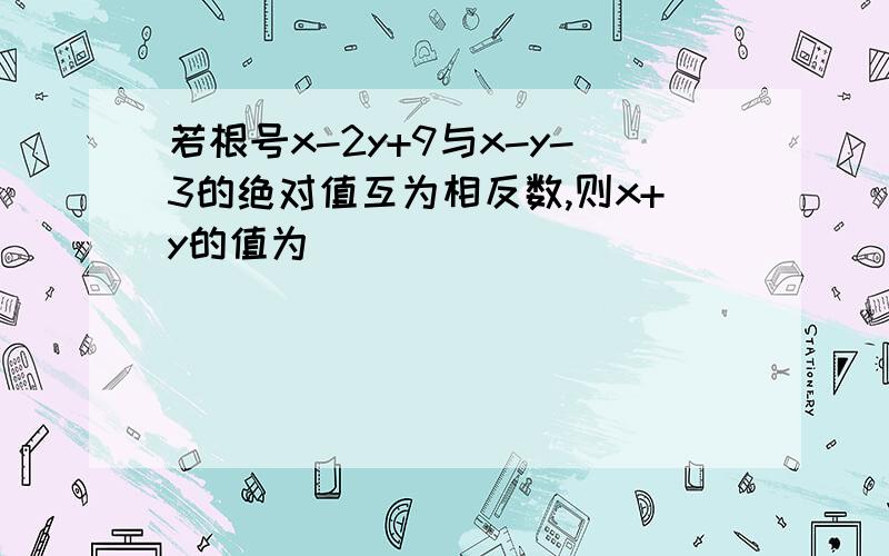 若根号x-2y+9与x-y-3的绝对值互为相反数,则x+y的值为