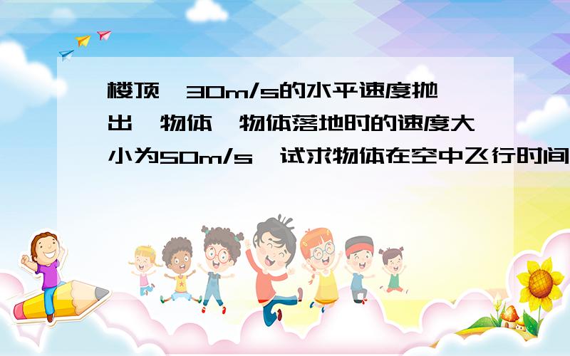 楼顶一30m/s的水平速度抛出一物体,物体落地时的速度大小为50m/s,试求物体在空中飞行时间和楼顶的高度