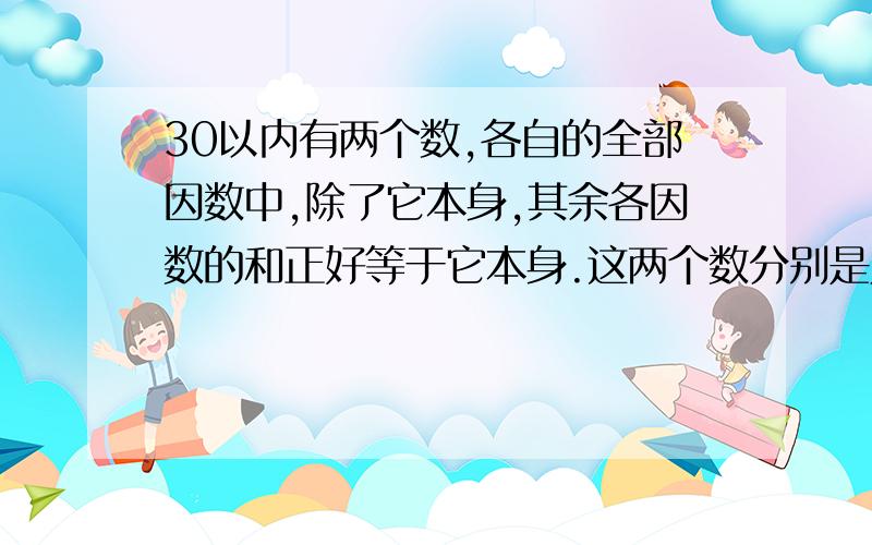 30以内有两个数,各自的全部因数中,除了它本身,其余各因数的和正好等于它本身.这两个数分别是几?