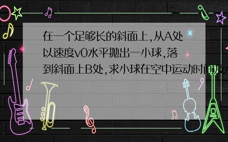 在一个足够长的斜面上,从A处以速度v0水平抛出一小球,落到斜面上B处,求小球在空中运动时间及AB间距离