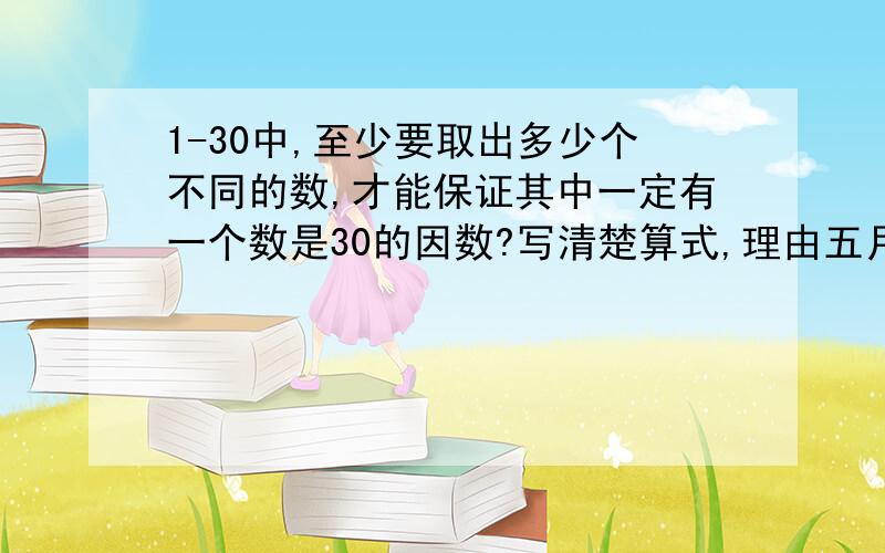 1-30中,至少要取出多少个不同的数,才能保证其中一定有一个数是30的因数?写清楚算式,理由五月二号之前写好!