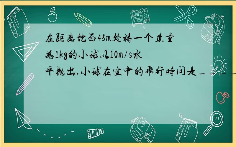 在距离地面45m处将一个质量为1kg的小球以10m/s水平抛出,小球在空中的飞行时间是_________s,飞行中的加速度大小是_____________m/s^2,水平飞行的距离是___________m,小球落地时的速度大小是_______________