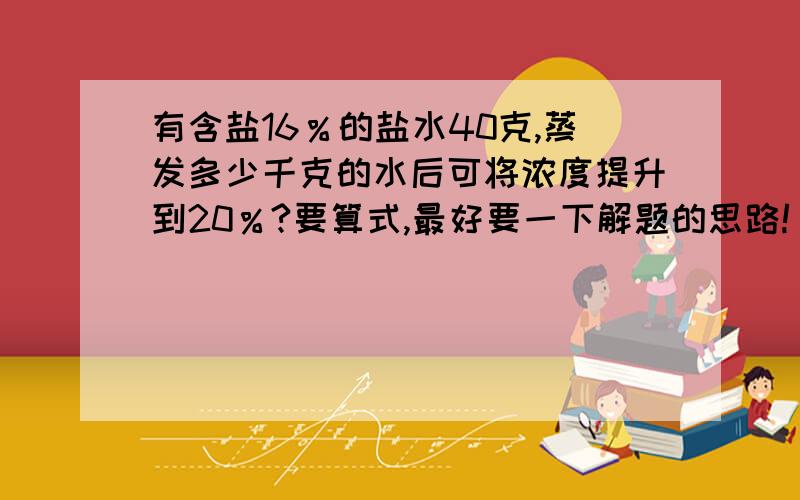 有含盐16％的盐水40克,蒸发多少千克的水后可将浓度提升到20％?要算式,最好要一下解题的思路!