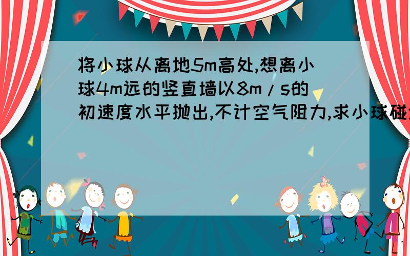 将小球从离地5m高处,想离小球4m远的竖直墙以8m/s的初速度水平抛出,不计空气阻力,求小球碰墙点离地面的高度要使小球不碰墙,小球的初速度必须小于多少