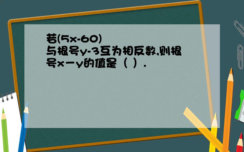 若(5x-60)²与根号y-3互为相反数,则根号x－y的值是（ ）.