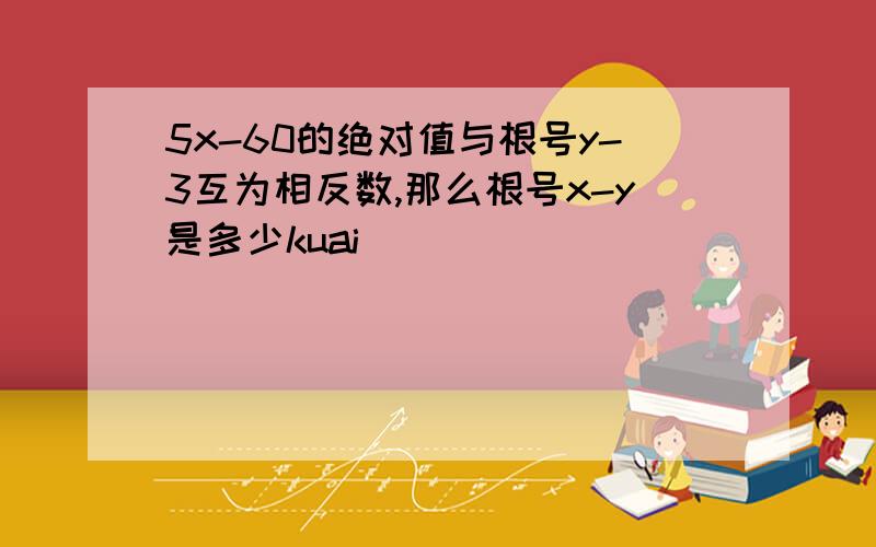 5x-60的绝对值与根号y-3互为相反数,那么根号x-y是多少kuai