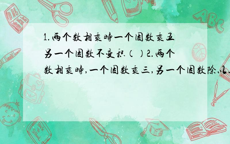 1.两个数相乘时一个因数乘五另一个因数不变积（）2.两个数相乘时,一个因数乘三,另一个因数除以三,积（）