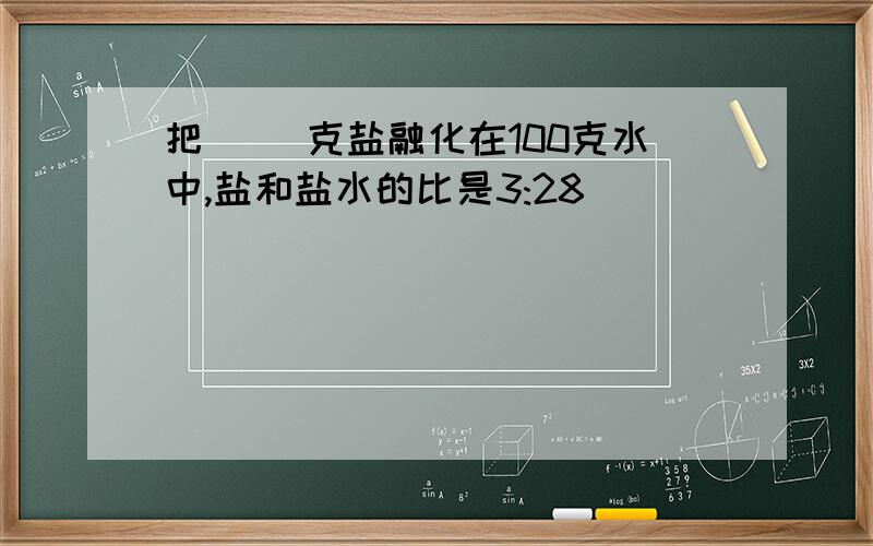 把( )克盐融化在100克水中,盐和盐水的比是3:28