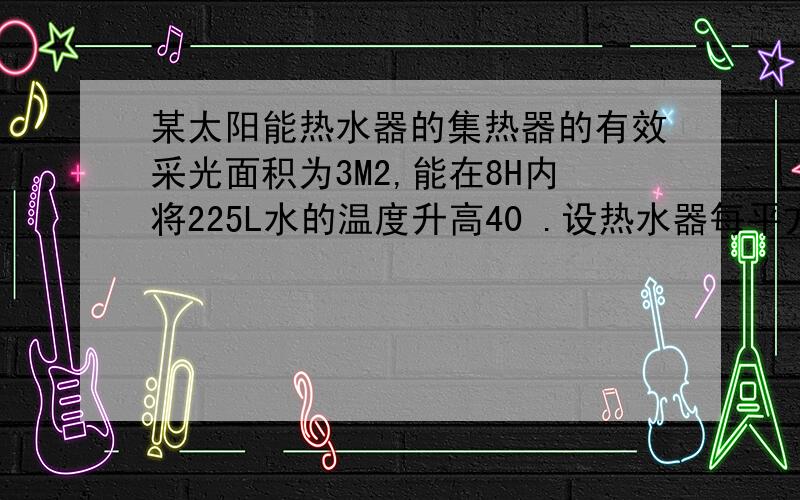 某太阳能热水器的集热器的有效采光面积为3M2,能在8H内将225L水的温度升高40 .设热水器每平方太阳能热水器有经济、安全、卫生、环保等优点,某太阳能热水器的集热器的有效采光面积为3M2,能