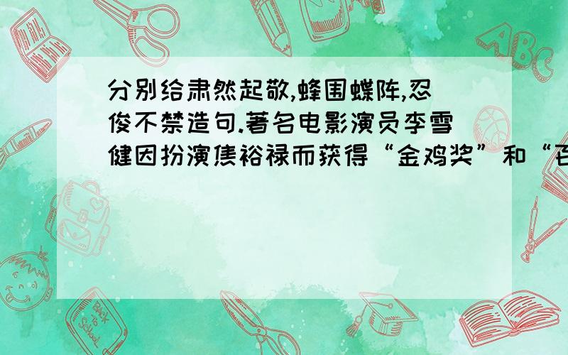 分别给肃然起敬,蜂围蝶阵,忍俊不禁造句.著名电影演员李雪健因扮演焦裕禄而获得“金鸡奖”和“百花奖”两项大奖.在颁奖仪式上,他致答谢词时诚挚地说：“苦和累都让一个大好人焦裕禄