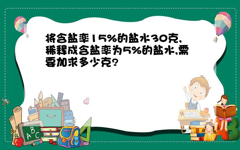 将含盐率15%的盐水30克,稀释成含盐率为5%的盐水,需要加求多少克?