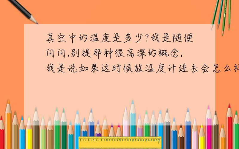 真空中的温度是多少?我是随便问问,别提那种很高深的概念,我是说如果这时候放温度计进去会怎么样?那么需要给出什么条件？