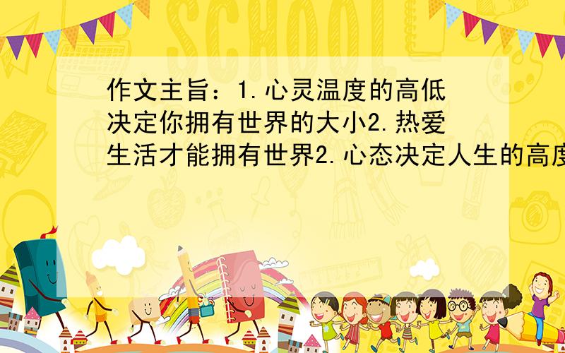 作文主旨：1.心灵温度的高低决定你拥有世界的大小2.热爱生活才能拥有世界2.心态决定人生的高度要求选好角度,确定立意,明确文体,自拟标题,写一篇800字的记叙文.