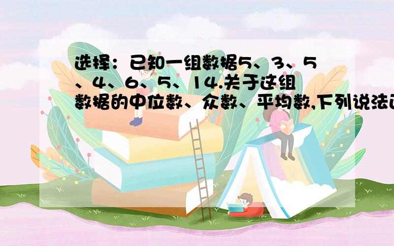 选择：已知一组数据5、3、5、4、6、5、14.关于这组数据的中位数、众数、平均数,下列说法正确的是A中位数是4.B众数是14.C中位数和众数都是5.D中位数和平均数都是5.