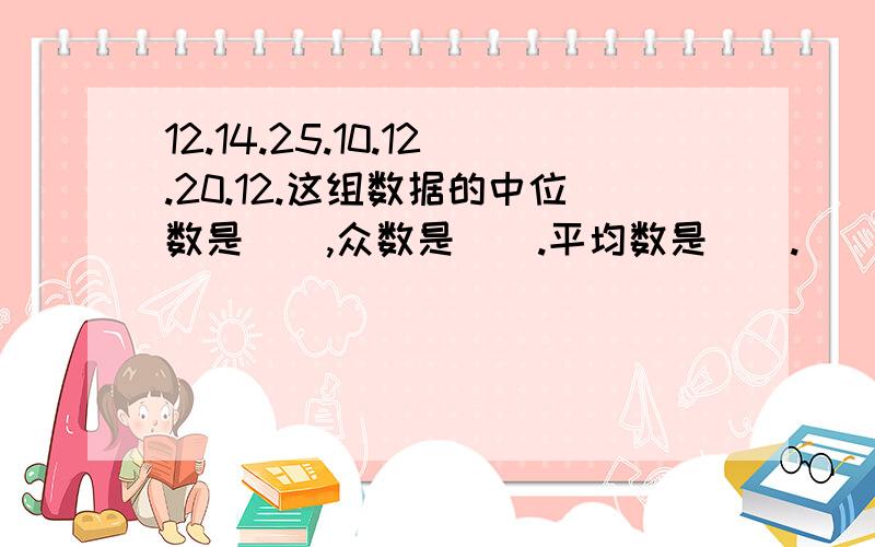 12.14.25.10.12.20.12.这组数据的中位数是（）,众数是（）.平均数是（）.