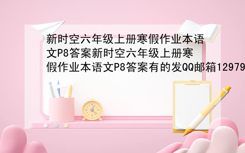 新时空六年级上册寒假作业本语文P8答案新时空六年级上册寒假作业本语文P8答案有的发QQ邮箱1297940743@QQ.COM