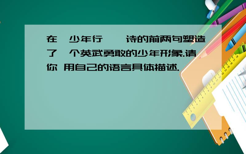 在《少年行》,诗的前两句塑造了一个英武勇敢的少年形象.请你 用自己的语言具体描述.