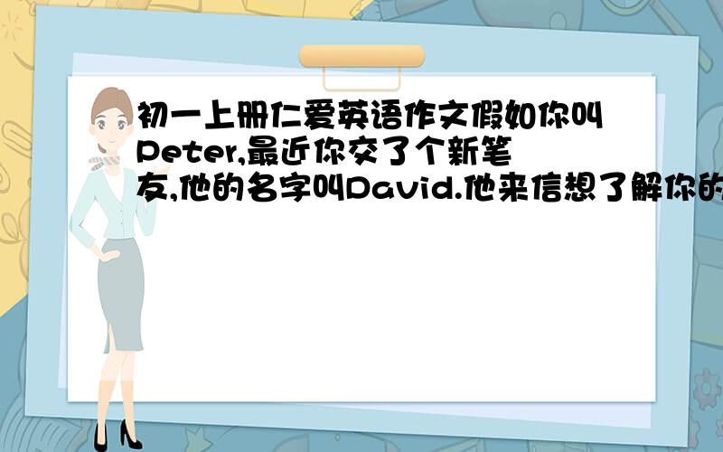 初一上册仁爱英语作文假如你叫Peter,最近你交了个新笔友,他的名字叫David.他来信想了解你的一些情况,请你给他写一封信,介绍你的情况.信的内容必须包括：自己最喜欢的食物以及一天三餐情