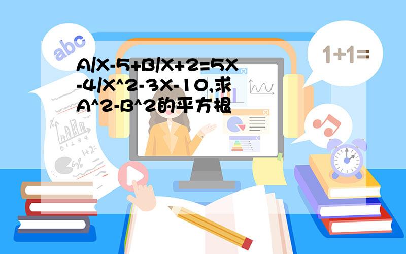 A/X-5+B/X+2=5X-4/X^2-3X-10,求A^2-B^2的平方根