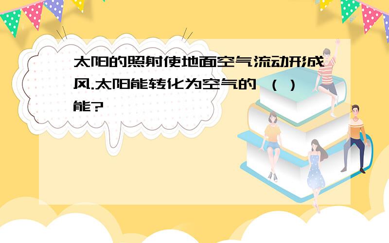 太阳的照射使地面空气流动形成风.太阳能转化为空气的 （）能?