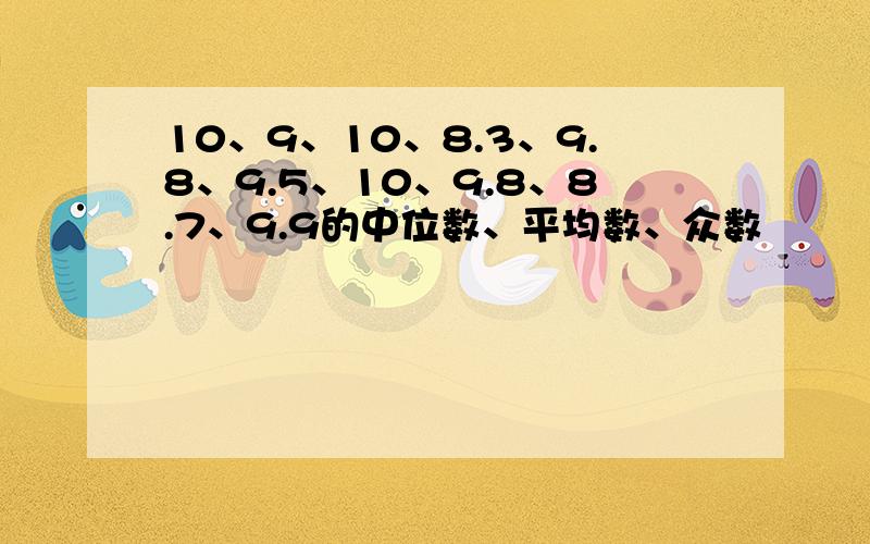 10、9、10、8.3、9.8、9.5、10、9.8、8.7、9.9的中位数、平均数、众数