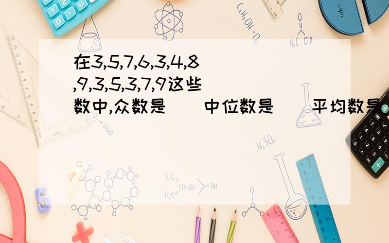 在3,5,7,6,3,4,8,9,3,5,3,7,9这些数中,众数是（）中位数是（）平均数是（）这里有13个数（没数错的话）,加起来是72,但是算平均数的时候除不尽