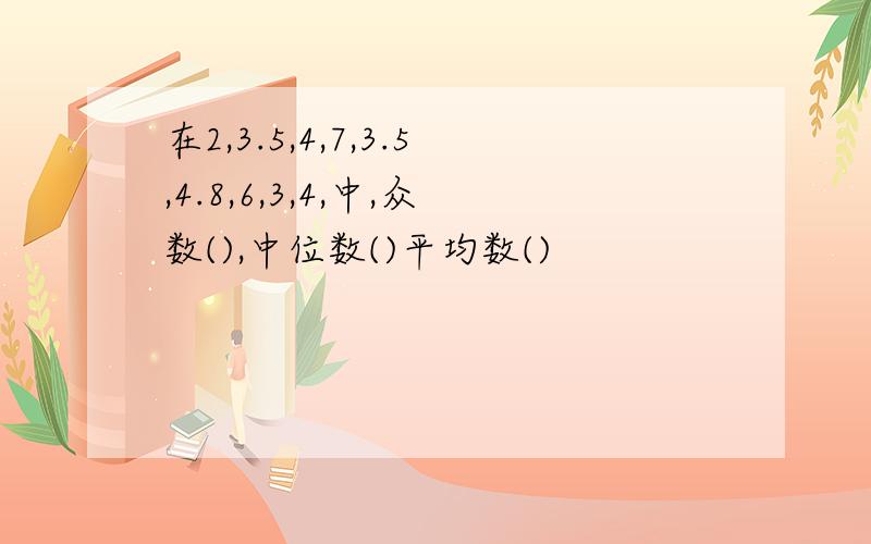 在2,3.5,4,7,3.5,4.8,6,3,4,中,众数(),中位数()平均数()