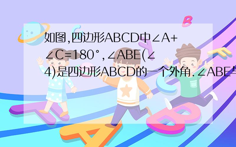 如图,四边形ABCD中∠A+∠C=180°,∠ABE(∠4)是四边形ABCD的一个外角.∠ABE与∠D相等理由:(用外角和360,n边形内角和(n-2)*180这两个)