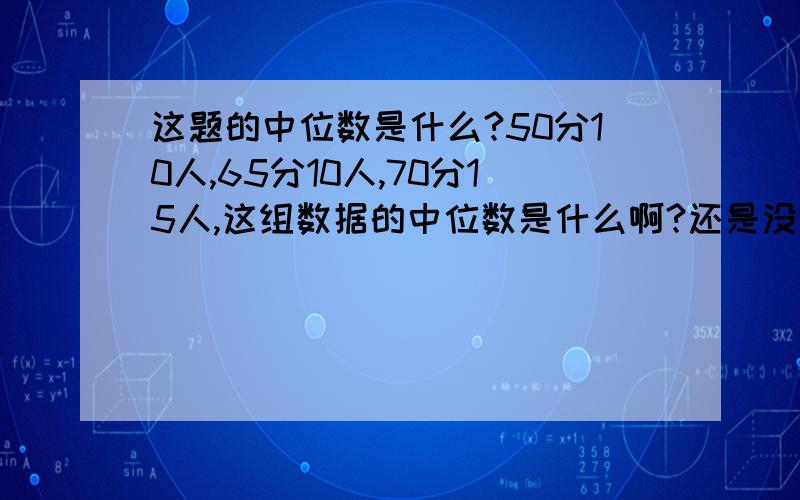 这题的中位数是什么?50分10人,65分10人,70分15人,这组数据的中位数是什么啊?还是没有中位数?我查过书,众数不是总存在的,中位数是不是也一样呢?